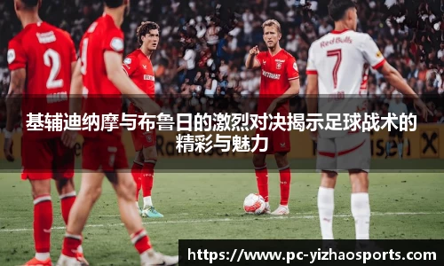 基辅迪纳摩与布鲁日的激烈对决揭示足球战术的精彩与魅力