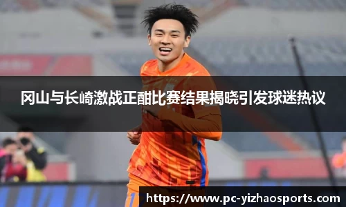 冈山与长崎激战正酣比赛结果揭晓引发球迷热议