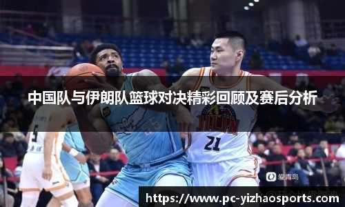 中国队与伊朗队篮球对决精彩回顾及赛后分析