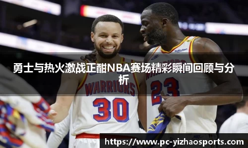 勇士与热火激战正酣NBA赛场精彩瞬间回顾与分析
